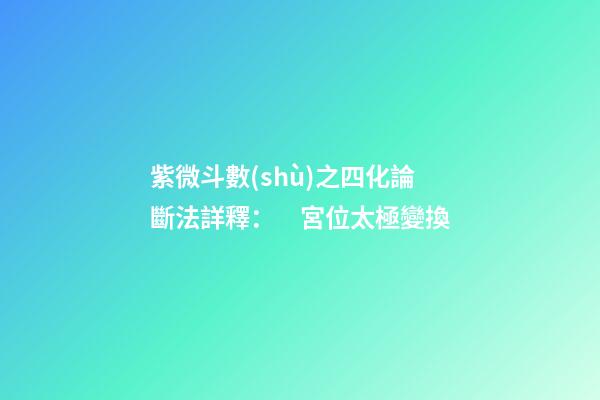 紫微斗數(shù)之四化論斷法詳釋：　宮位太極變換